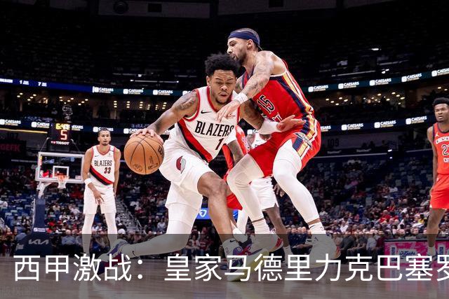 西甲激战：皇家马德里力克巴塞罗那取得胜利