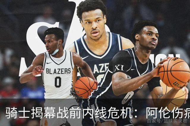骑士揭幕战前内线危机：阿伦伤病名单，托姆林休战数周
